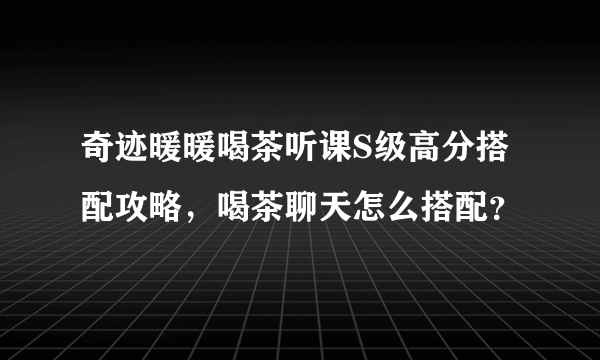 奇迹暖暖喝茶听课S级高分搭配攻略，喝茶聊天怎么搭配？