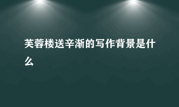 芙蓉楼送辛渐的写作背景是什么