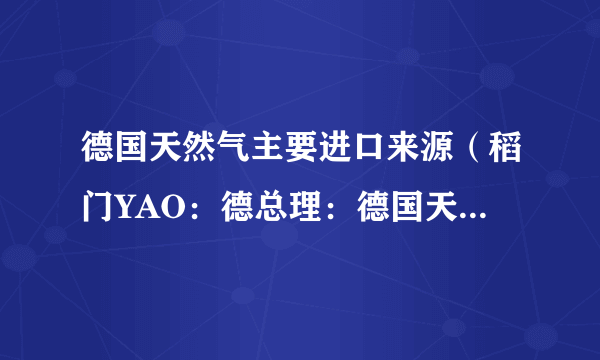德国天然气主要进口来源（稻门YAO：德总理：德国天然气储气超预期）