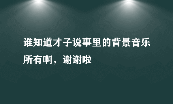 谁知道才子说事里的背景音乐所有啊，谢谢啦