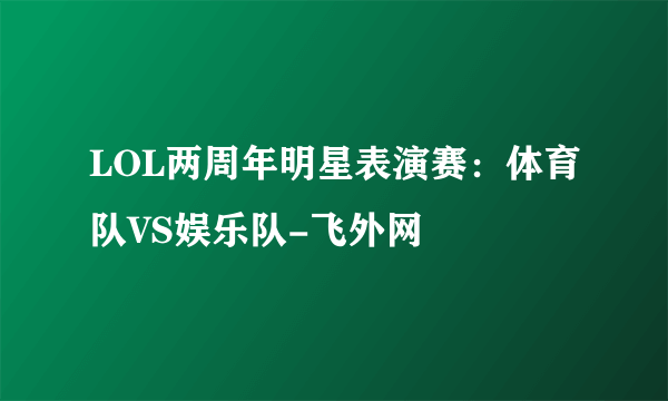 LOL两周年明星表演赛：体育队VS娱乐队-飞外网
