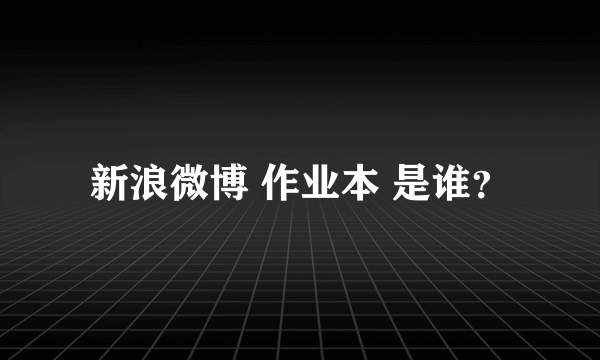 新浪微博 作业本 是谁？