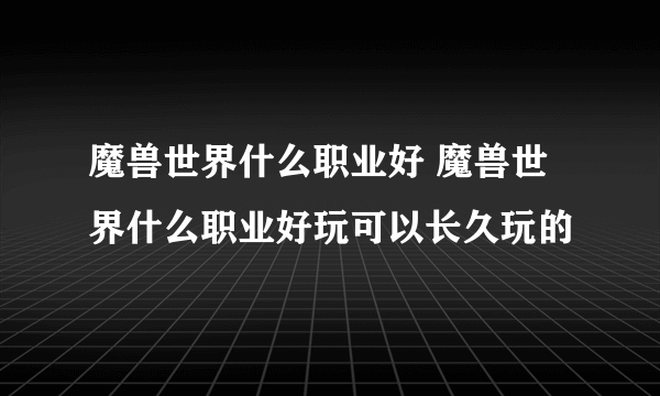 魔兽世界什么职业好 魔兽世界什么职业好玩可以长久玩的