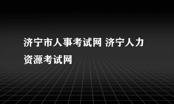 济宁市人事考试网 济宁人力资源考试网