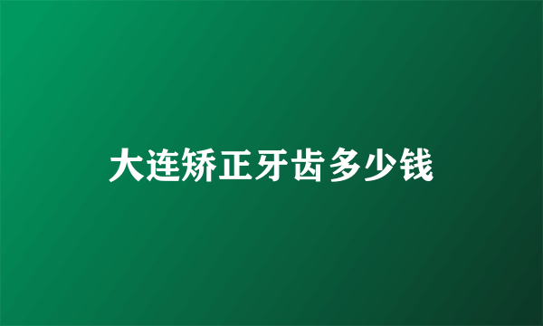 大连矫正牙齿多少钱