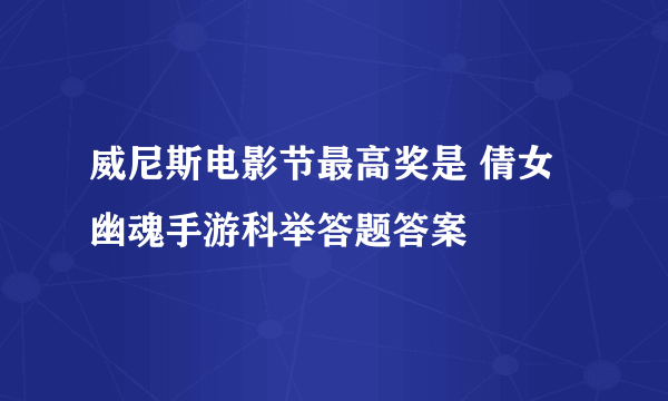 威尼斯电影节最高奖是 倩女幽魂手游科举答题答案