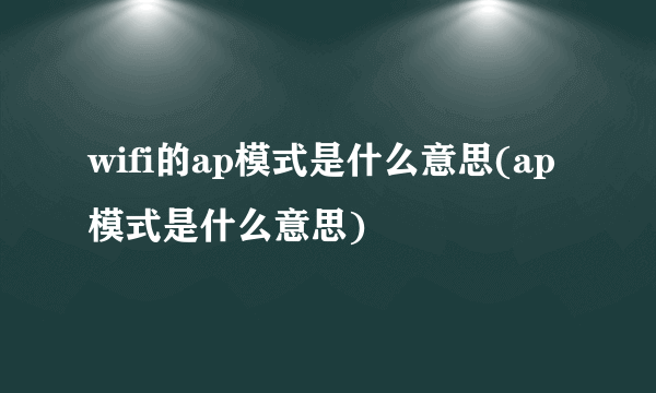 wifi的ap模式是什么意思(ap模式是什么意思)