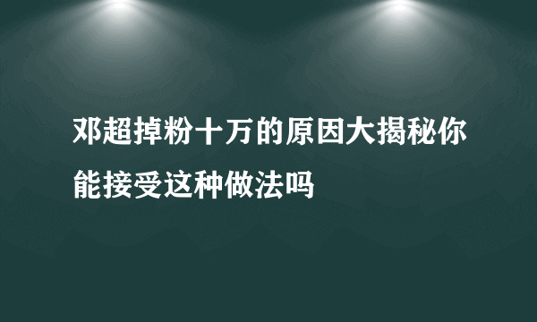 邓超掉粉十万的原因大揭秘你能接受这种做法吗