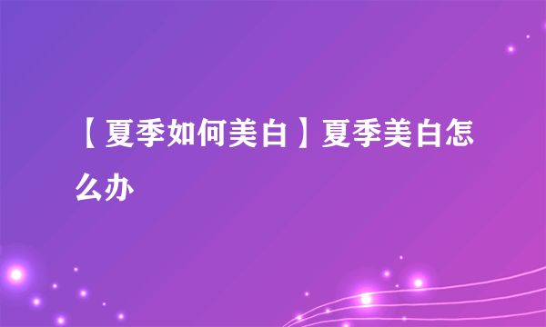 【夏季如何美白】夏季美白怎么办