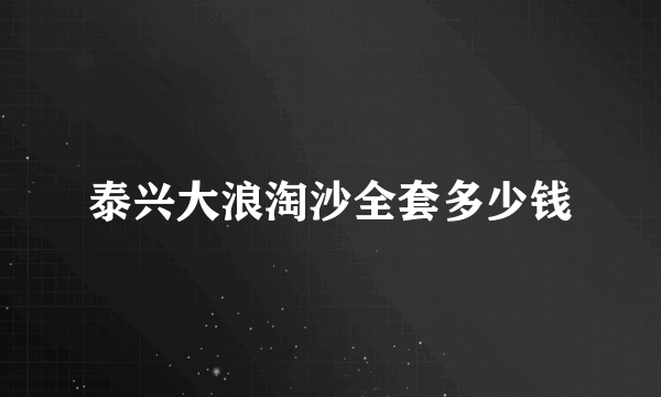 泰兴大浪淘沙全套多少钱