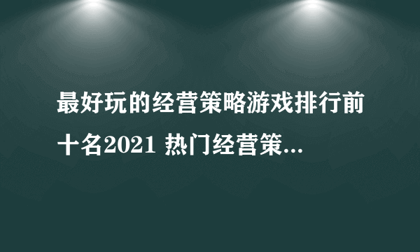 最好玩的经营策略游戏排行前十名2021 热门经营策略手游有哪些