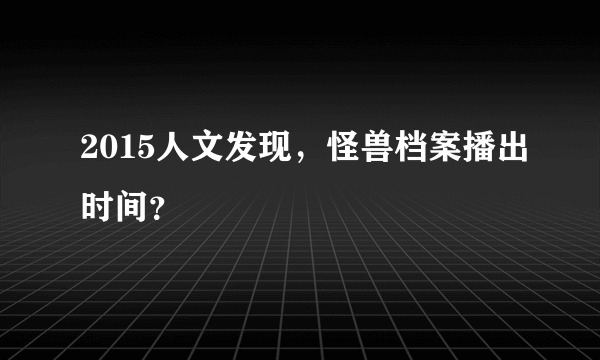 2015人文发现，怪兽档案播出时间？