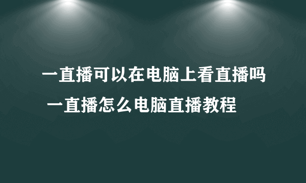 一直播可以在电脑上看直播吗 一直播怎么电脑直播教程