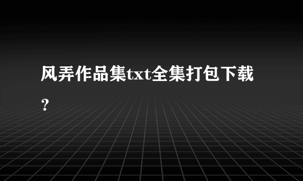 风弄作品集txt全集打包下载？