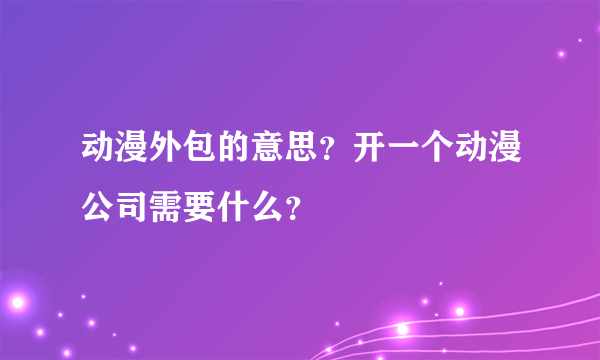 动漫外包的意思？开一个动漫公司需要什么？