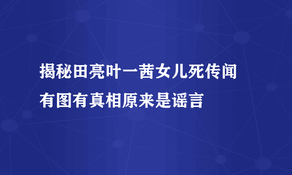 揭秘田亮叶一茜女儿死传闻 有图有真相原来是谣言