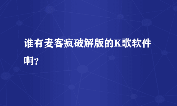 谁有麦客疯破解版的K歌软件啊？