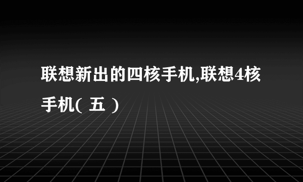 联想新出的四核手机,联想4核手机( 五 )