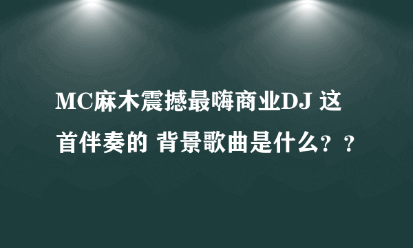 MC麻木震撼最嗨商业DJ 这首伴奏的 背景歌曲是什么？？