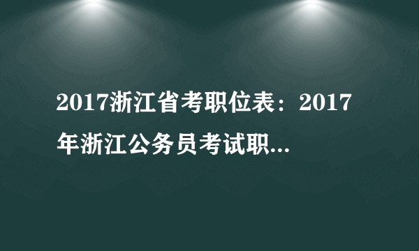 2017浙江省考职位表：2017年浙江公务员考试职位表-紧缺职位(61人)
