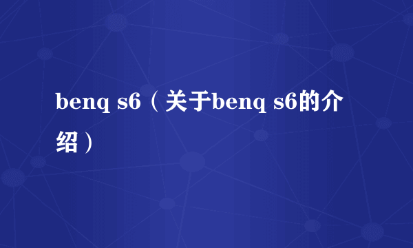 benq s6（关于benq s6的介绍）