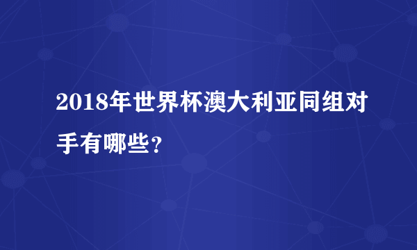 2018年世界杯澳大利亚同组对手有哪些？