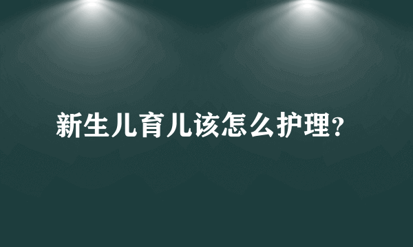 新生儿育儿该怎么护理？