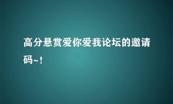 高分悬赏爱你爱我论坛的邀请码~！