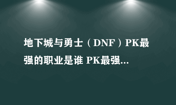 地下城与勇士（DNF）PK最强的职业是谁 PK最强职业TOP10
