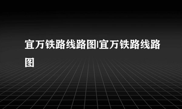 宜万铁路线路图|宜万铁路线路图