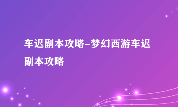 车迟副本攻略-梦幻西游车迟副本攻略