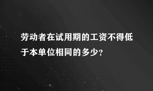 劳动者在试用期的工资不得低于本单位相同的多少？