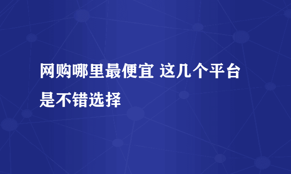 网购哪里最便宜 这几个平台是不错选择