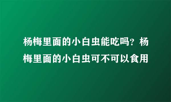 杨梅里面的小白虫能吃吗？杨梅里面的小白虫可不可以食用