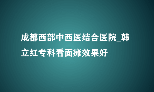 成都西部中西医结合医院_韩立红专科看面瘫效果好