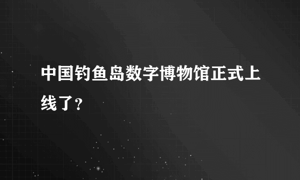 中国钓鱼岛数字博物馆正式上线了？