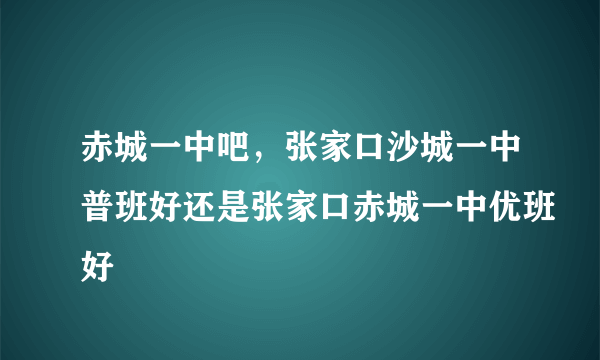 赤城一中吧，张家口沙城一中普班好还是张家口赤城一中优班好