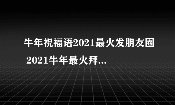 牛年祝福语2021最火发朋友圈 2021牛年最火拜年祝福语大全