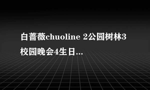白蔷薇chuoline 2公园树林3校园晚会4生日夜晚5派对？
