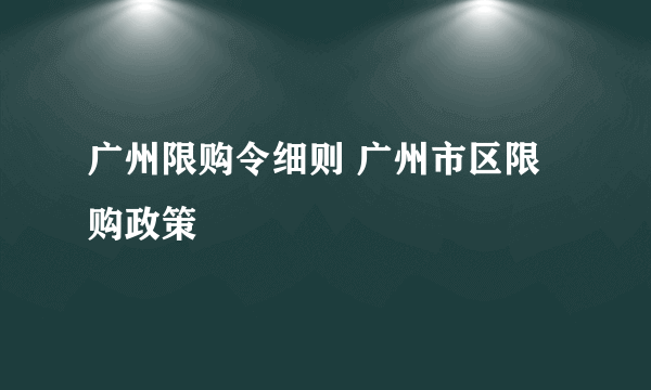 广州限购令细则 广州市区限购政策