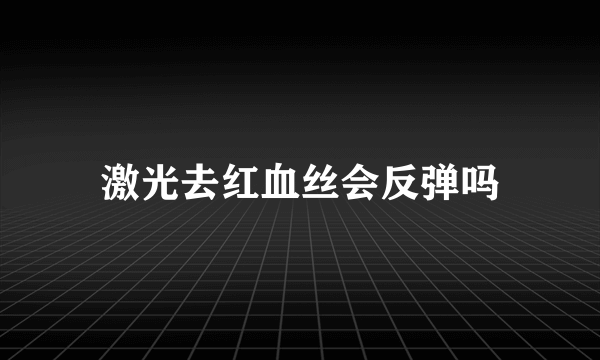 激光去红血丝会反弹吗