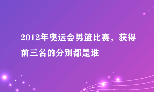 2012年奥运会男篮比赛，获得前三名的分别都是谁