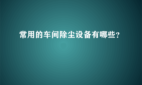 常用的车间除尘设备有哪些？