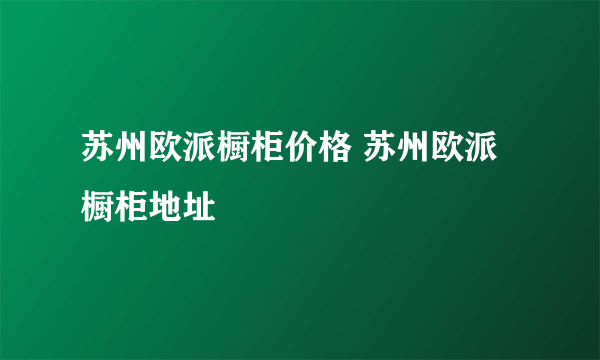 苏州欧派橱柜价格 苏州欧派橱柜地址