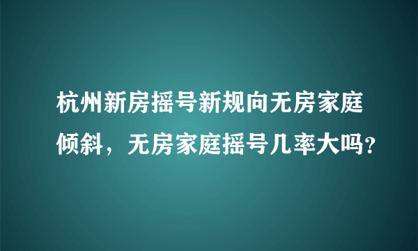 杭州新房摇号新规向无房家庭倾斜，无房家庭摇号几率大吗？
