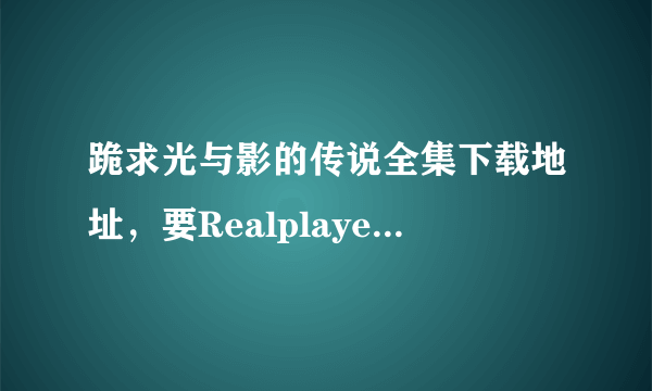 跪求光与影的传说全集下载地址，要Realplayer播放器可用的。