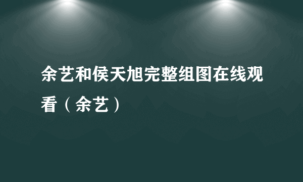 余艺和侯天旭完整组图在线观看（余艺）
