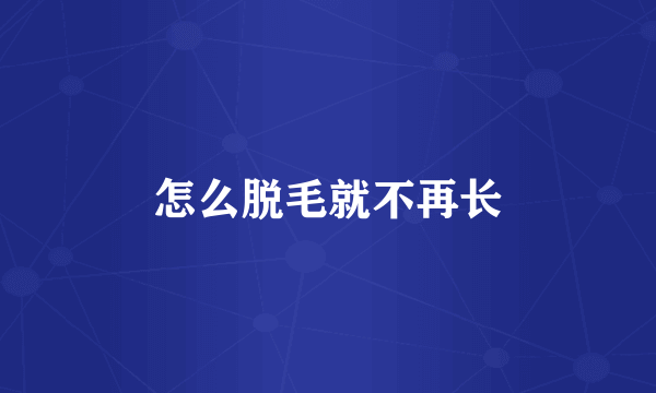 怎么脱毛就不再长