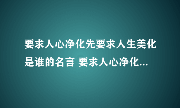 要求人心净化先要求人生美化是谁的名言 要求人心净化先要求人生美化这句话是谁说的