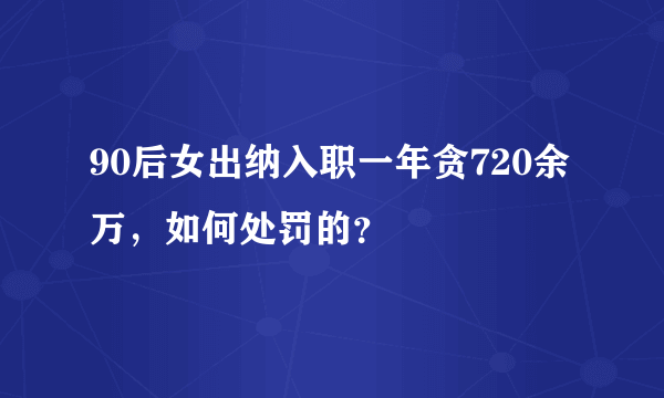 90后女出纳入职一年贪720余万，如何处罚的？